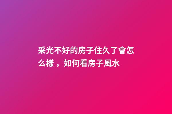 采光不好的房子住久了會怎么樣，如何看房子風水